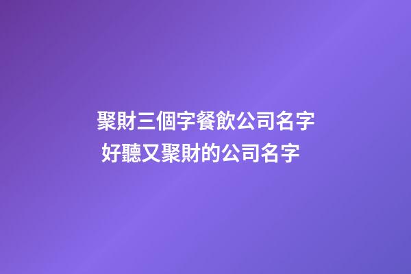 聚財三個字餐飲公司名字 好聽又聚財的公司名字-第1張-公司起名-玄機派